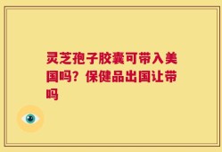 灵芝孢子胶囊可带入美国吗？保健品出国让带吗