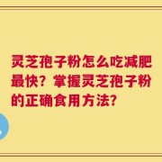 灵芝孢子粉怎么吃减肥最快？掌握灵芝孢子粉的正确食用方法？