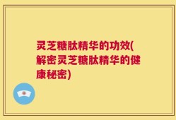 灵芝糖肽精华的功效(解密灵芝糖肽精华的健康秘密)