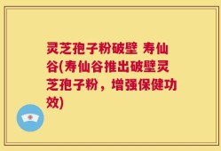 灵芝孢子粉破壁 寿仙谷(寿仙谷推出破壁灵芝孢子粉，增强保健功效)