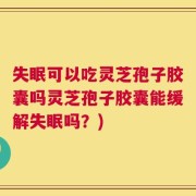 失眠可以吃灵芝孢子胶囊吗灵芝孢子胶囊能缓解失眠吗？)