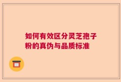 如何有效区分灵芝孢子粉的真伪与品质标准