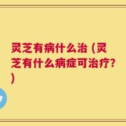 灵芝有病什么治 (灵芝有什么病症可治疗？)