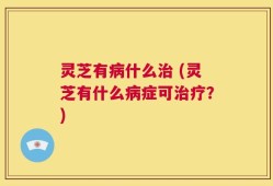灵芝有病什么治 (灵芝有什么病症可治疗？)