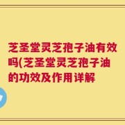 芝圣堂灵芝孢子油有效吗(芝圣堂灵芝孢子油的功效及作用详解