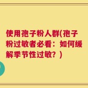 使用孢子粉人群(孢子粉过敏者必看：如何缓解季节性过敏？)