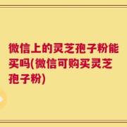 微信上的灵芝孢子粉能买吗(微信可购买灵芝孢子粉)