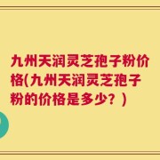 九州天润灵芝孢子粉价格(九州天润灵芝孢子粉的价格是多少？)