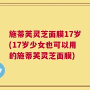 施蒂芙灵芝面膜17岁(17岁少女也可以用的施蒂芙灵芝面膜)
