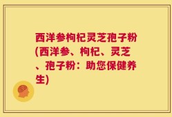 西洋参枸杞灵芝孢子粉(西洋参、枸杞、灵芝、孢子粉：助您保健养生)