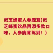 灵芝蜂蜜人参鹿茸(灵芝蜂蜜饮品再添多款口味，人参鹿茸驾到！)