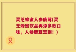 灵芝蜂蜜人参鹿茸(灵芝蜂蜜饮品再添多款口味，人参鹿茸驾到！)