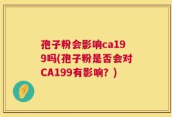 孢子粉会影响ca199吗(孢子粉是否会对CA199有影响？)