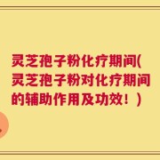 灵芝孢子粉化疗期间(灵芝孢子粉对化疗期间的辅助作用及功效！)