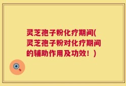 灵芝孢子粉化疗期间(灵芝孢子粉对化疗期间的辅助作用及功效！)