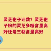 灵芝孢子计数？灵芝孢子粉的灵芝多糖含量高好还是三萜含量高好
