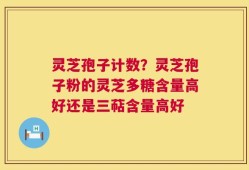 灵芝孢子计数？灵芝孢子粉的灵芝多糖含量高好还是三萜含量高好