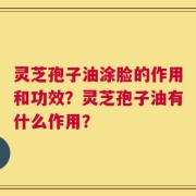灵芝孢子油涂脸的作用和功效？灵芝孢子油有什么作用？