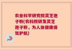 农业科学研究院灵芝孢子粉(农科院研发灵芝孢子粉，为人体健康保驾护航)