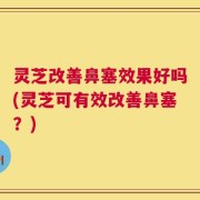 灵芝改善鼻塞效果好吗(灵芝可有效改善鼻塞？)
