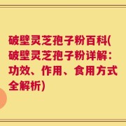 破壁灵芝孢子粉百科(破壁灵芝孢子粉详解：功效、作用、食用方式全解析)