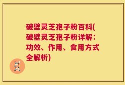 破壁灵芝孢子粉百科(破壁灵芝孢子粉详解：功效、作用、食用方式全解析)