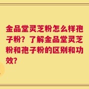 金品堂灵芝粉怎么样孢子粉？了解金品堂灵芝粉和孢子粉的区别和功效？