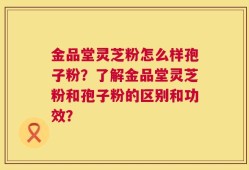 金品堂灵芝粉怎么样孢子粉？了解金品堂灵芝粉和孢子粉的区别和功效？