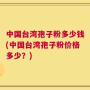 中国台湾孢子粉多少钱(中国台湾孢子粉价格多少？)