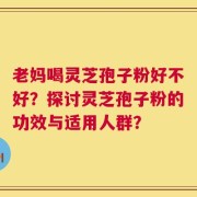 老妈喝灵芝孢子粉好不好？探讨灵芝孢子粉的功效与适用人群？
