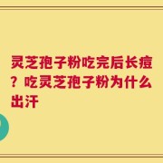灵芝孢子粉吃完后长痘？吃灵芝孢子粉为什么出汗