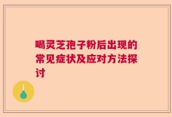 喝灵芝孢子粉后出现的常见症状及应对方法探讨