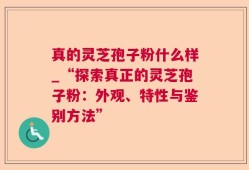 真的灵芝孢子粉什么样_“探索真正的灵芝孢子粉：外观、特性与鉴别方法”