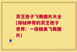 灵芝孢子飞舞图片大全(探秘神奇的灵芝孢子世界：一组精美飞舞图片)