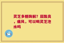 灵芝多糖酶解？尿酸高，痛风，可以喝灵芝泡水吗