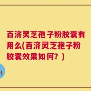 百济灵芝孢子粉胶囊有用么(百济灵芝孢子粉胶囊效果如何？)