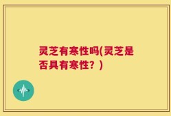 灵芝有寒性吗(灵芝是否具有寒性？)