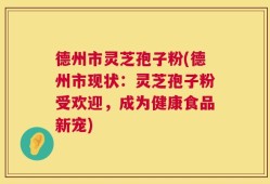 德州市灵芝孢子粉(德州市现状：灵芝孢子粉受欢迎，成为健康食品新宠)