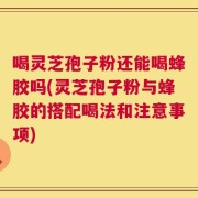 喝灵芝孢子粉还能喝蜂胶吗(灵芝孢子粉与蜂胶的搭配喝法和注意事项)