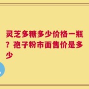 灵芝多糖多少价格一瓶？孢子粉市面售价是多少