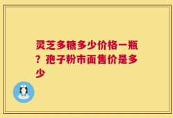灵芝多糖多少价格一瓶？孢子粉市面售价是多少