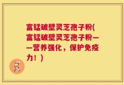 富锰破壁灵芝孢子粉(富锰破壁灵芝孢子粉——营养强化，保护免疫力！)