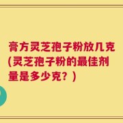 膏方灵芝孢子粉放几克(灵芝孢子粉的最佳剂量是多少克？)