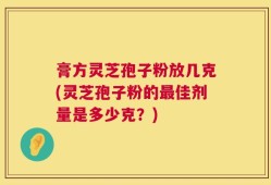 膏方灵芝孢子粉放几克(灵芝孢子粉的最佳剂量是多少克？)