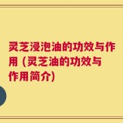 灵芝浸泡油的功效与作用 (灵芝油的功效与作用简介)