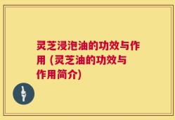 灵芝浸泡油的功效与作用 (灵芝油的功效与作用简介)