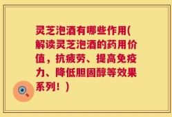 灵芝泡酒有哪些作用(解读灵芝泡酒的药用价值，抗疲劳、提高免疫力、降低胆固醇等效果系列！)
