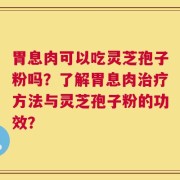 胃息肉可以吃灵芝孢子粉吗？了解胃息肉治疗方法与灵芝孢子粉的功效？