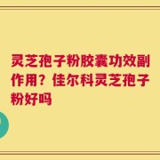 灵芝孢子粉胶囊功效副作用？佳尔科灵芝孢子粉好吗