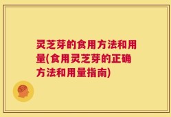 灵芝芽的食用方法和用量(食用灵芝芽的正确方法和用量指南)